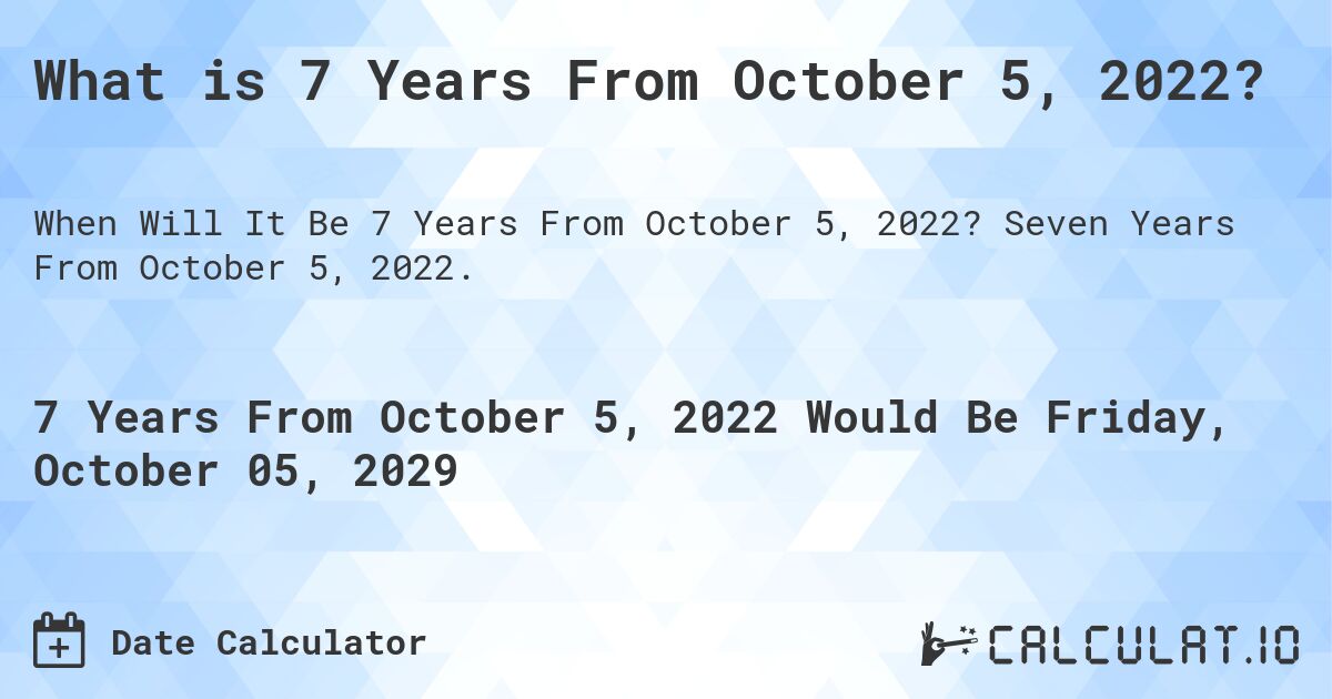 What is 7 Years From October 5, 2022?. Seven Years From October 5, 2022.