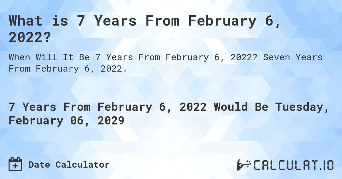 What is 7 Years From February 6, 2022?. Seven Years From February 6, 2022.
