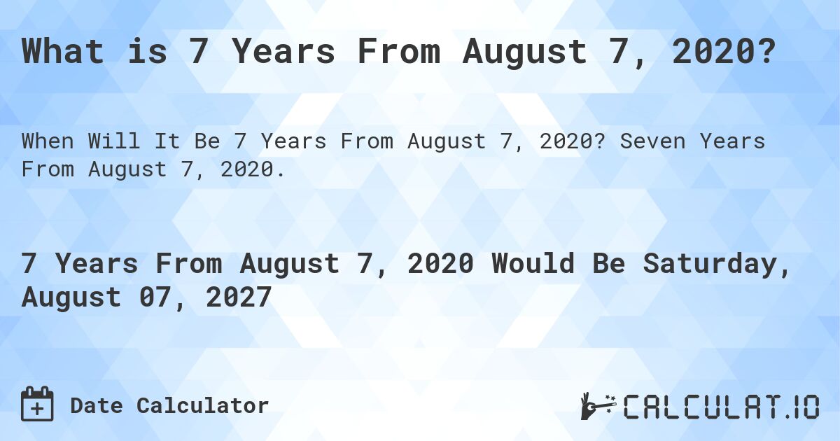 What is 7 Years From August 7, 2020?. Seven Years From August 7, 2020.