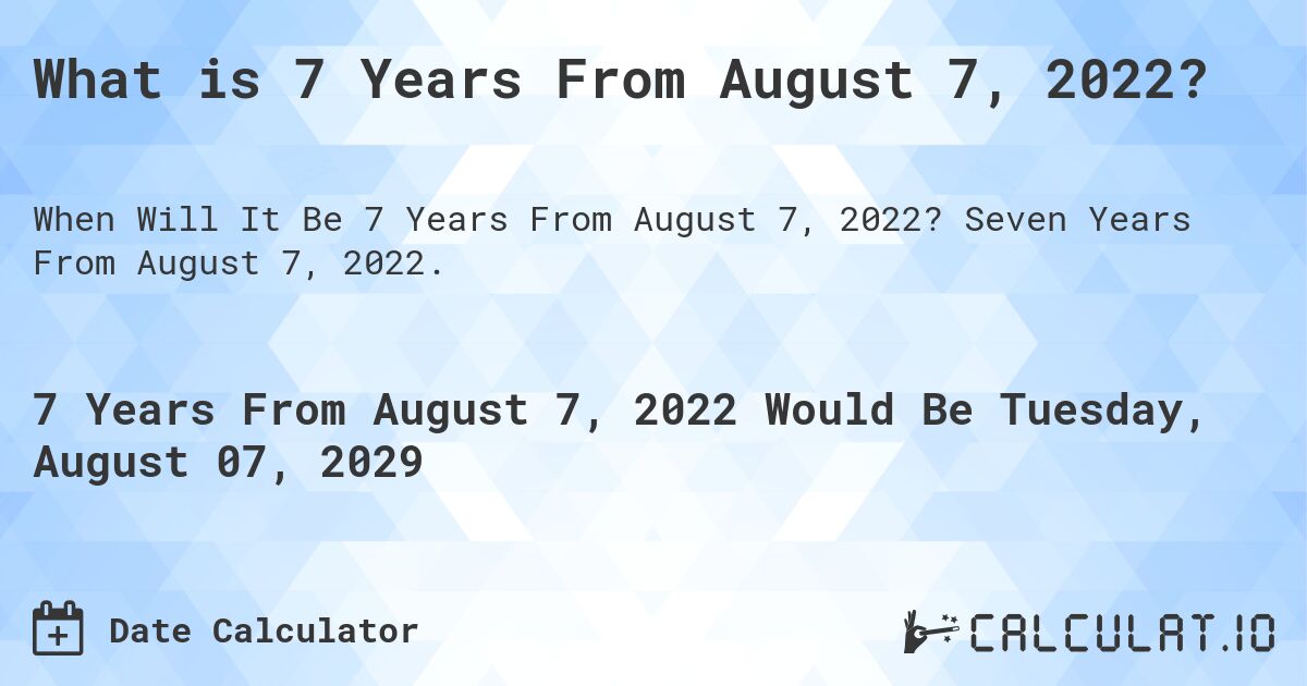 What is 7 Years From August 7, 2022?. Seven Years From August 7, 2022.