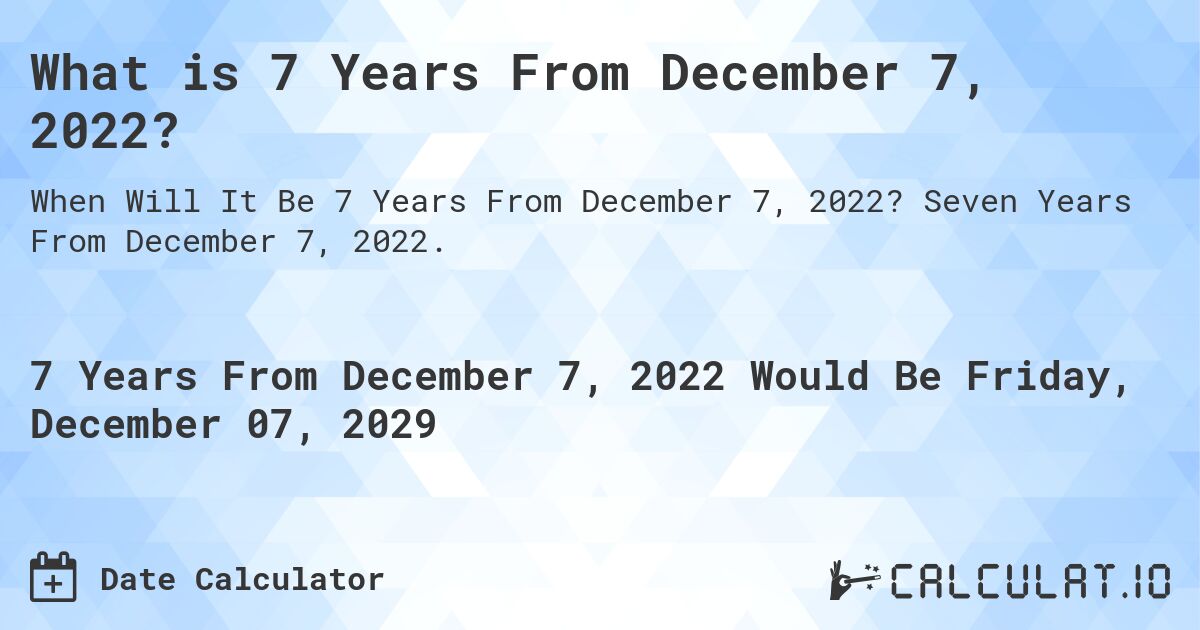 What is 7 Years From December 7, 2022?. Seven Years From December 7, 2022.
