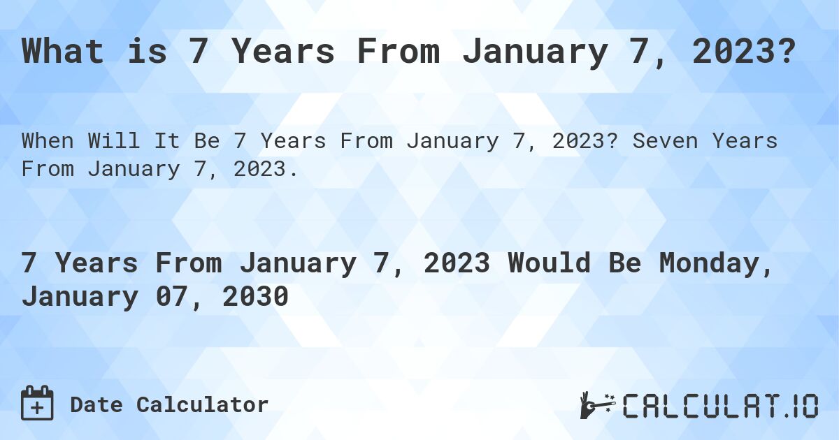 What is 7 Years From January 7, 2023?. Seven Years From January 7, 2023.