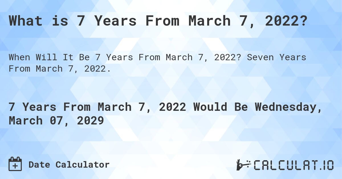 What is 7 Years From March 7, 2022?. Seven Years From March 7, 2022.