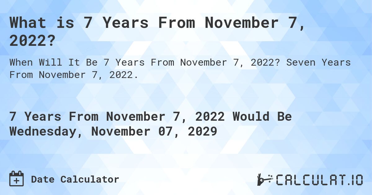 What is 7 Years From November 7, 2022?. Seven Years From November 7, 2022.