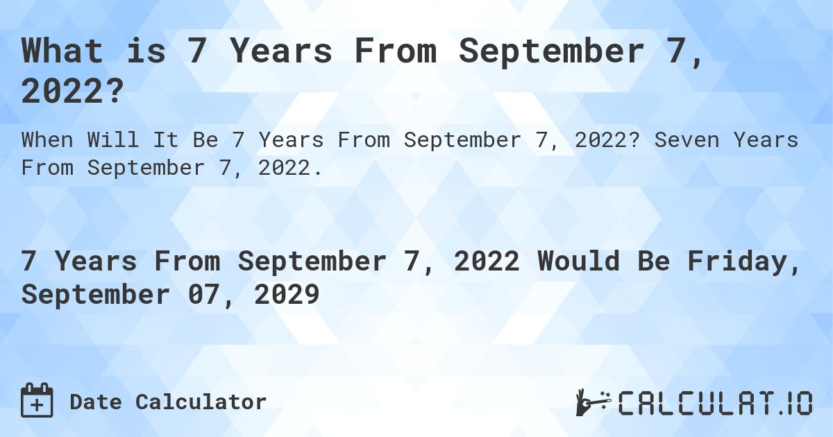 What is 7 Years From September 7, 2022?. Seven Years From September 7, 2022.