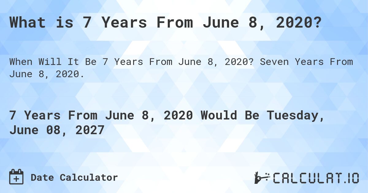 What is 7 Years From June 8, 2020?. Seven Years From June 8, 2020.