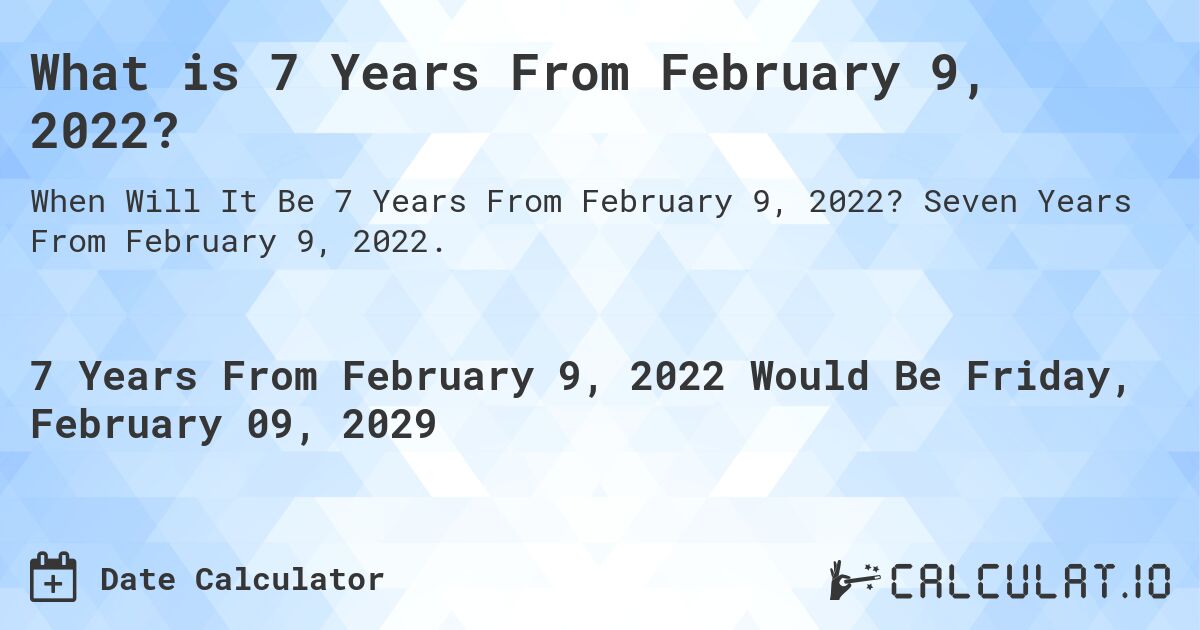 What is 7 Years From February 9, 2022?. Seven Years From February 9, 2022.