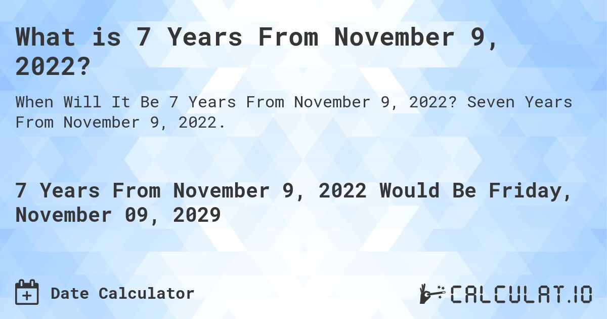 What is 7 Years From November 9, 2022?. Seven Years From November 9, 2022.