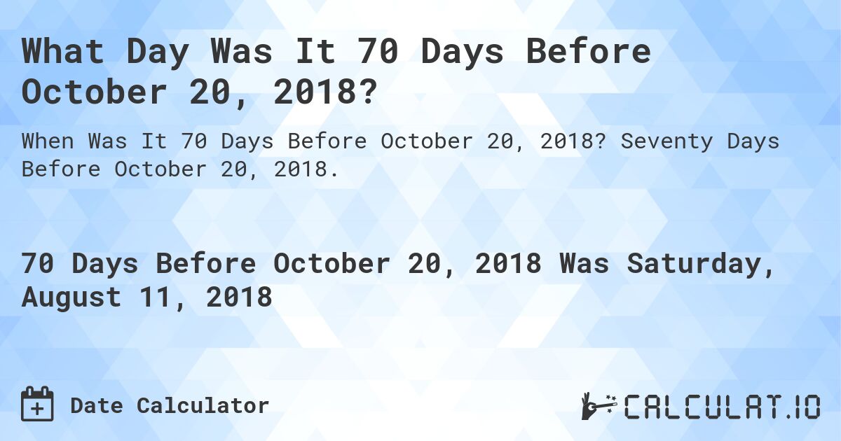 What Day Was It 70 Days Before October 20, 2018?. Seventy Days Before October 20, 2018.