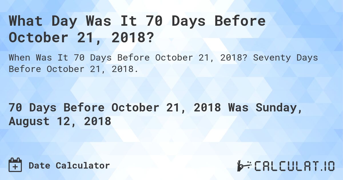 What Day Was It 70 Days Before October 21, 2018?. Seventy Days Before October 21, 2018.