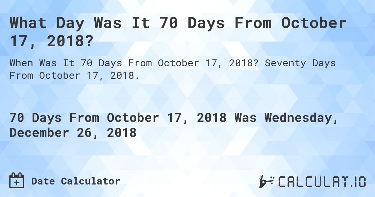 What Day Was It 70 Days From October 17, 2018?. Seventy Days From October 17, 2018.
