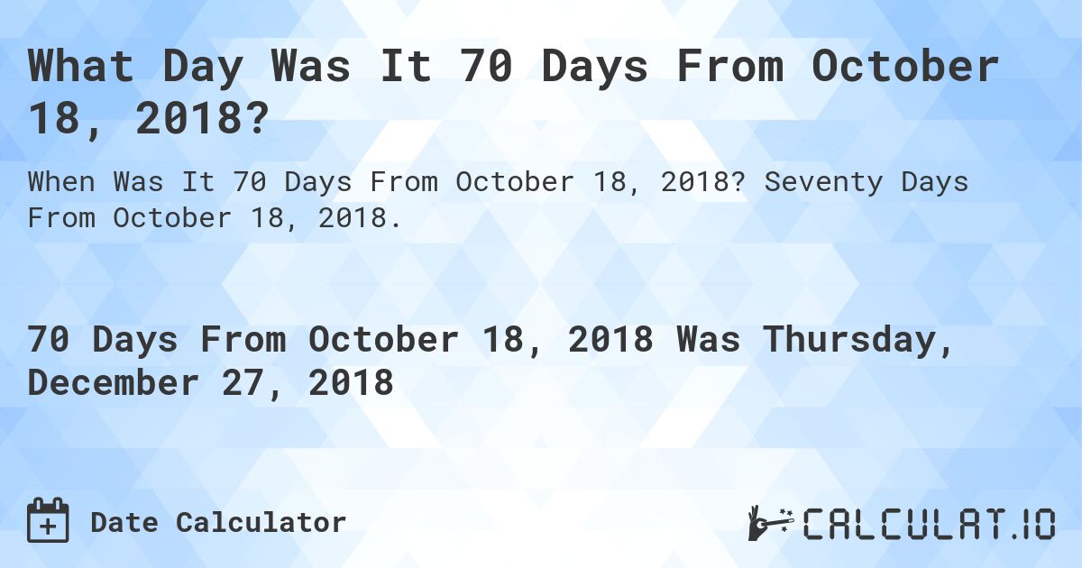 What Day Was It 70 Days From October 18, 2018?. Seventy Days From October 18, 2018.