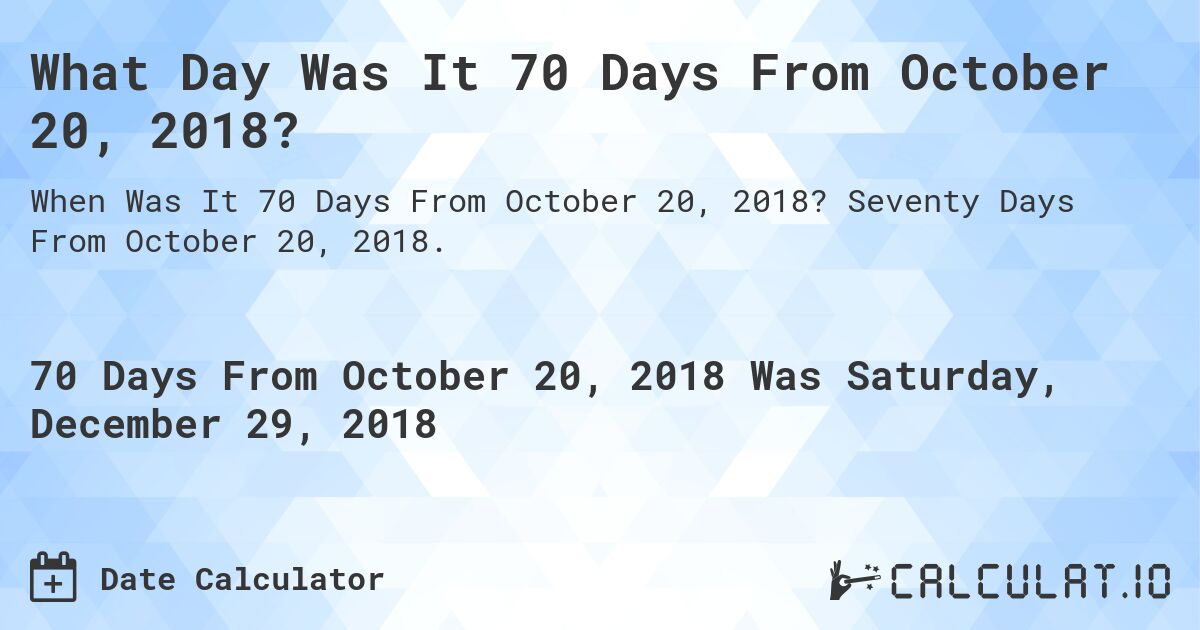 What Day Was It 70 Days From October 20, 2018?. Seventy Days From October 20, 2018.