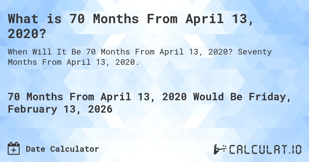 What is 70 Months From April 13, 2020?. Seventy Months From April 13, 2020.