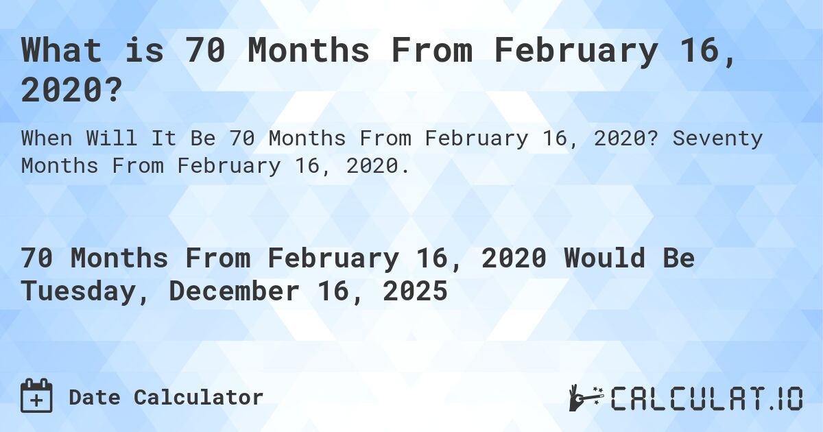 What is 70 Months From February 16, 2020?. Seventy Months From February 16, 2020.