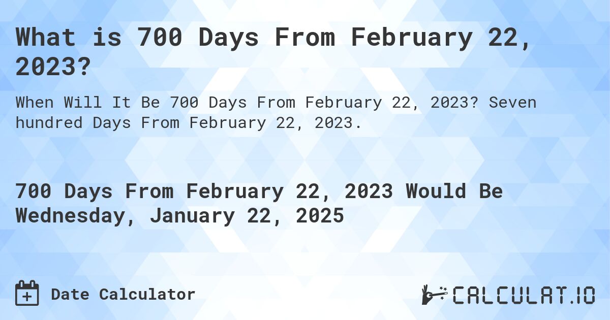 What is 700 Days From February 22, 2023?. Seven hundred Days From February 22, 2023.