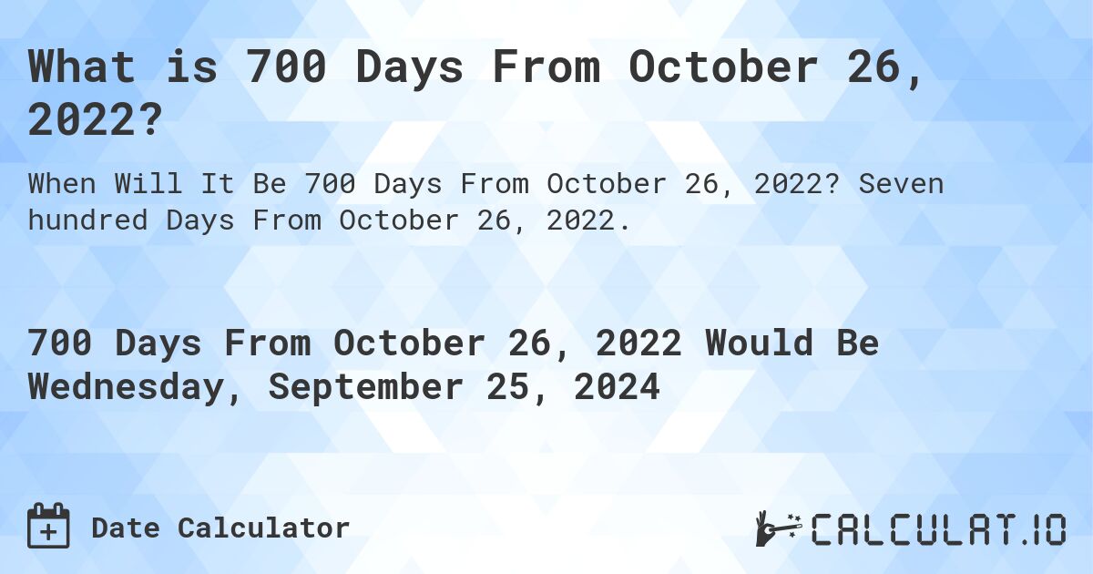 What is 700 Days From October 26, 2022?. Seven hundred Days From October 26, 2022.