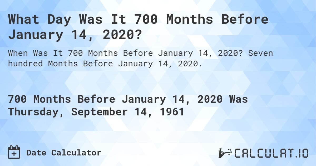 What Day Was It 700 Months Before January 14, 2020?. Seven hundred Months Before January 14, 2020.