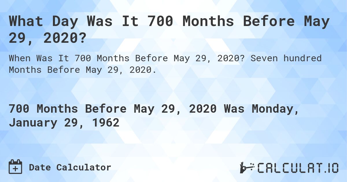 What Day Was It 700 Months Before May 29, 2020?. Seven hundred Months Before May 29, 2020.