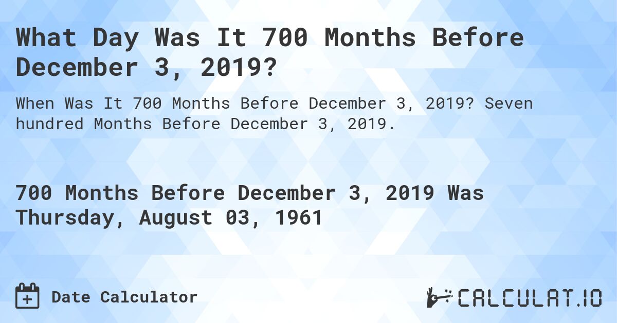 What Day Was It 700 Months Before December 3, 2019?. Seven hundred Months Before December 3, 2019.