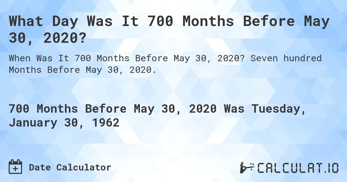 What Day Was It 700 Months Before May 30, 2020?. Seven hundred Months Before May 30, 2020.