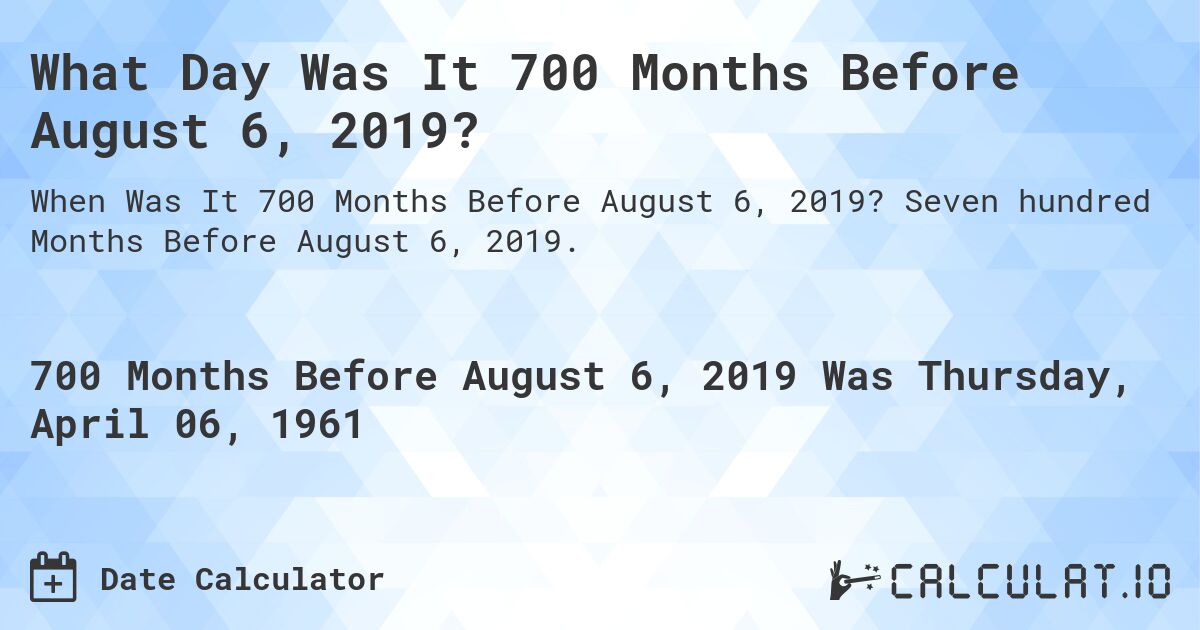 What Day Was It 700 Months Before August 6, 2019?. Seven hundred Months Before August 6, 2019.