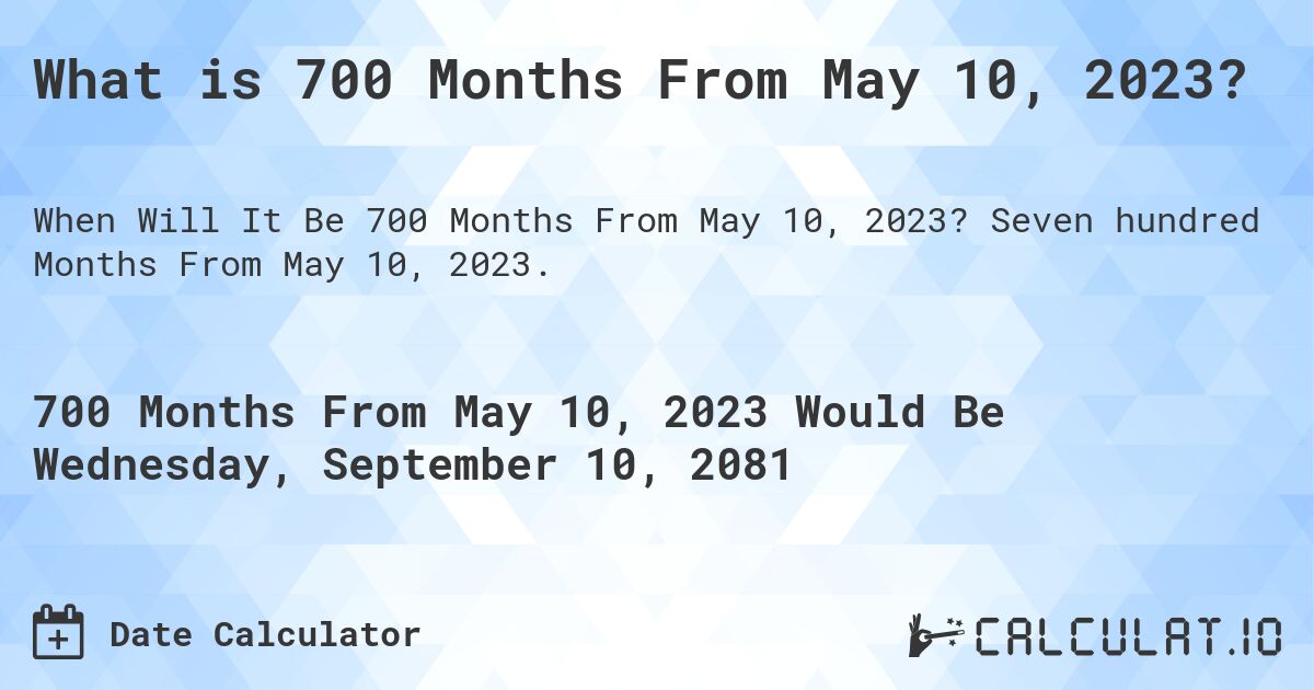 What is 700 Months From May 10, 2023?. Seven hundred Months From May 10, 2023.