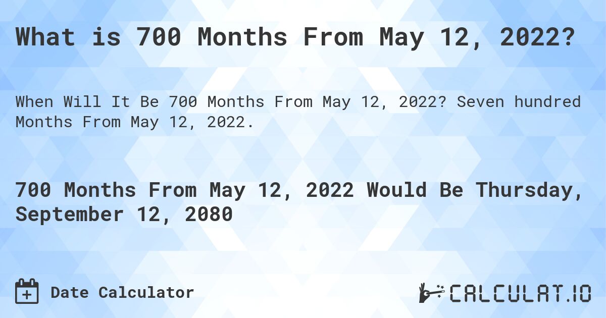 What is 700 Months From May 12, 2022?. Seven hundred Months From May 12, 2022.
