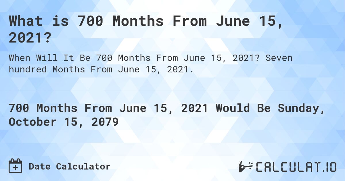 What is 700 Months From June 15, 2021?. Seven hundred Months From June 15, 2021.