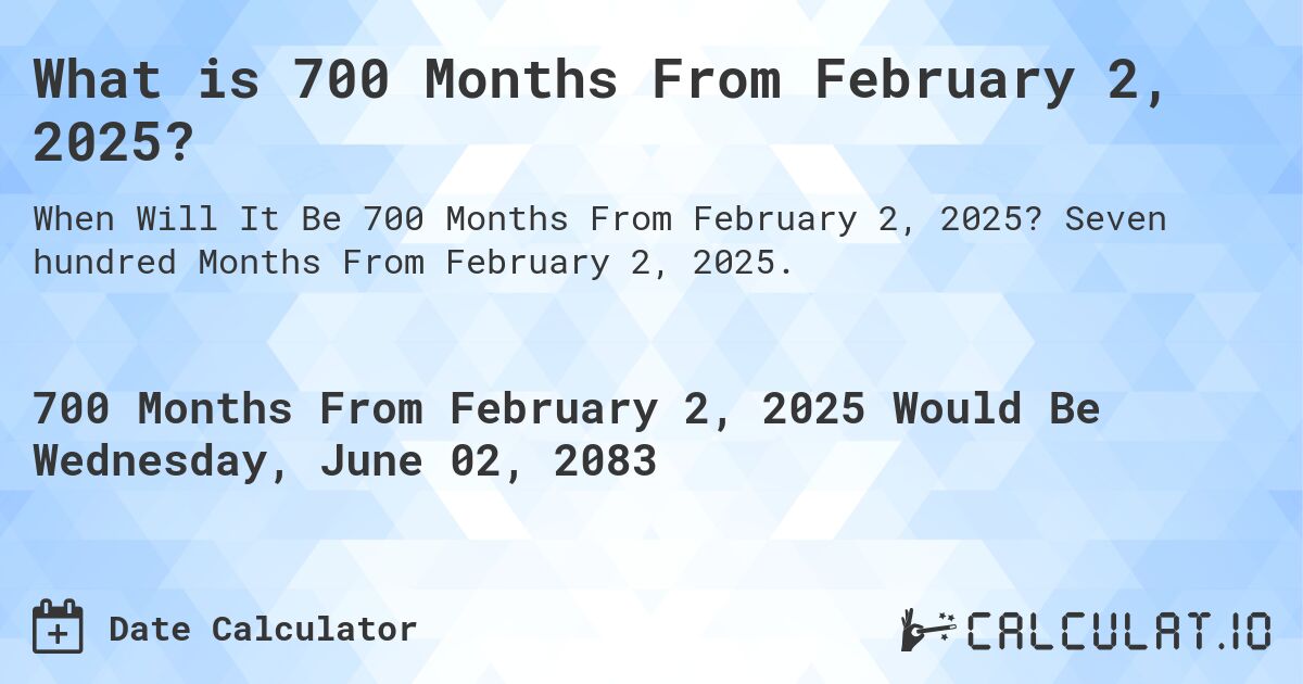 What is 700 Months From February 2, 2025?. Seven hundred Months From February 2, 2025.