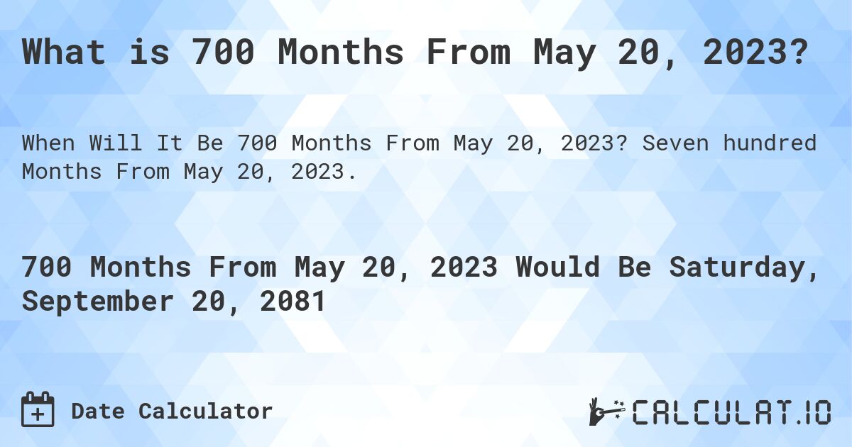 What is 700 Months From May 20, 2023?. Seven hundred Months From May 20, 2023.
