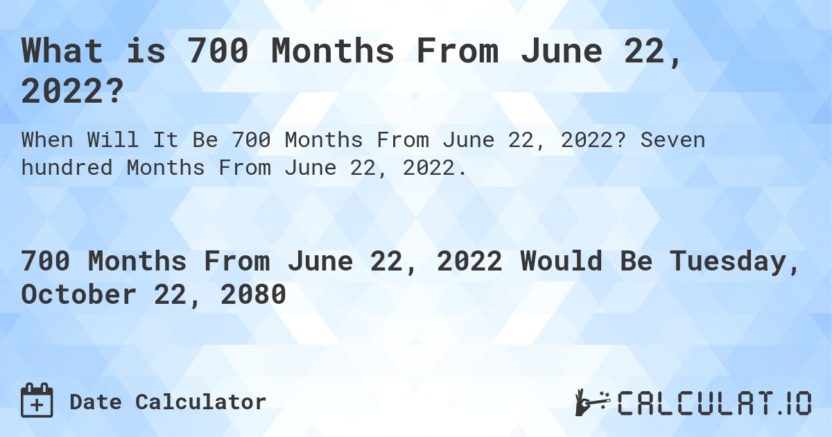 What is 700 Months From June 22, 2022?. Seven hundred Months From June 22, 2022.