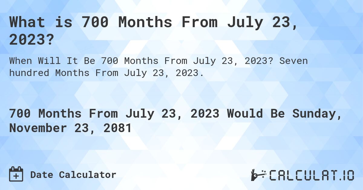 What is 700 Months From July 23, 2023?. Seven hundred Months From July 23, 2023.