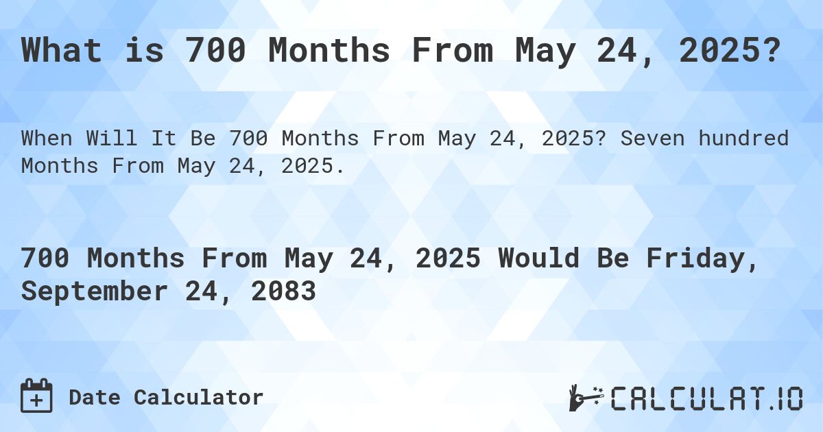 What is 700 Months From May 24, 2025?. Seven hundred Months From May 24, 2025.