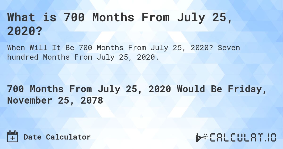 What is 700 Months From July 25, 2020?. Seven hundred Months From July 25, 2020.