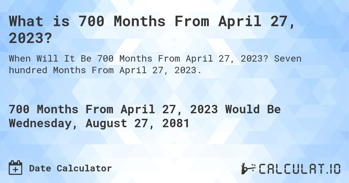 What is 700 Months From April 27, 2023?. Seven hundred Months From April 27, 2023.