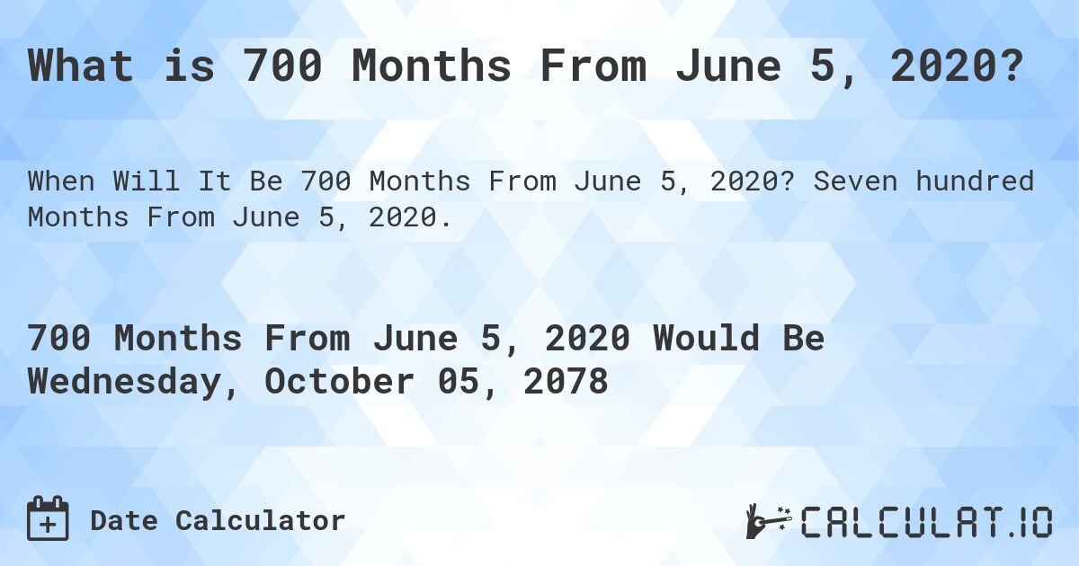 What is 700 Months From June 5, 2020?. Seven hundred Months From June 5, 2020.