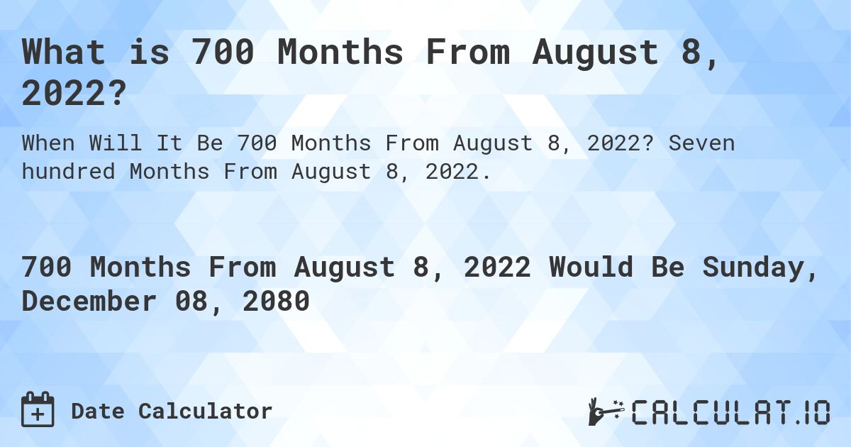 What is 700 Months From August 8, 2022?. Seven hundred Months From August 8, 2022.