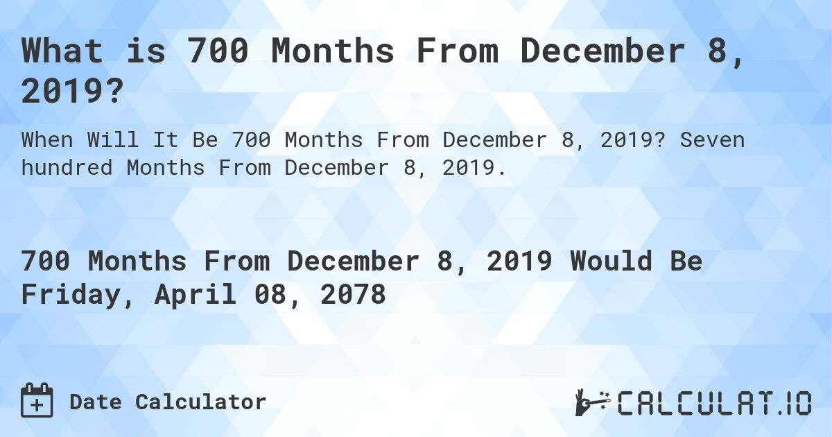 What is 700 Months From December 8, 2019?. Seven hundred Months From December 8, 2019.
