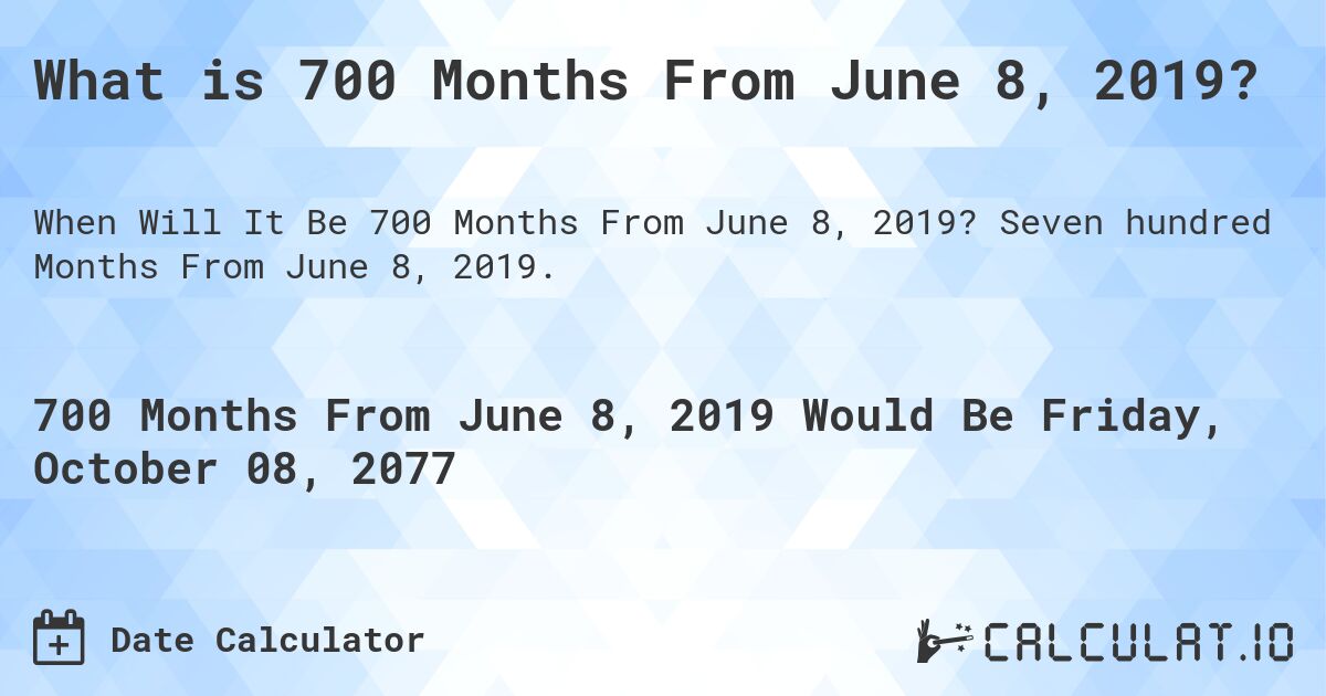 What is 700 Months From June 8, 2019?. Seven hundred Months From June 8, 2019.