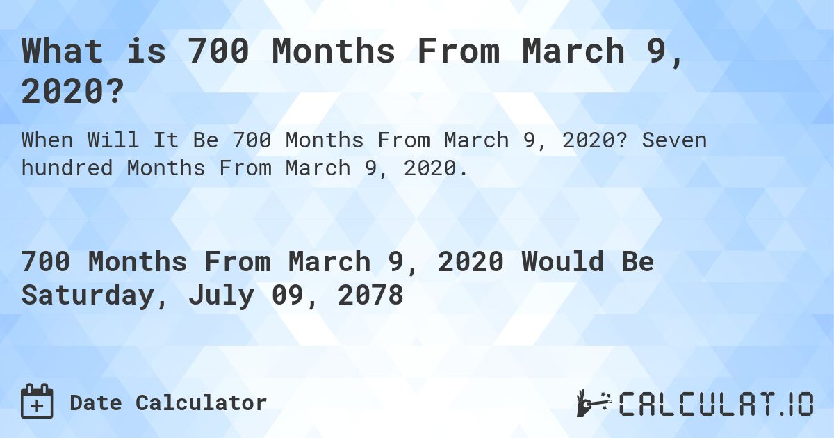 What is 700 Months From March 9, 2020?. Seven hundred Months From March 9, 2020.