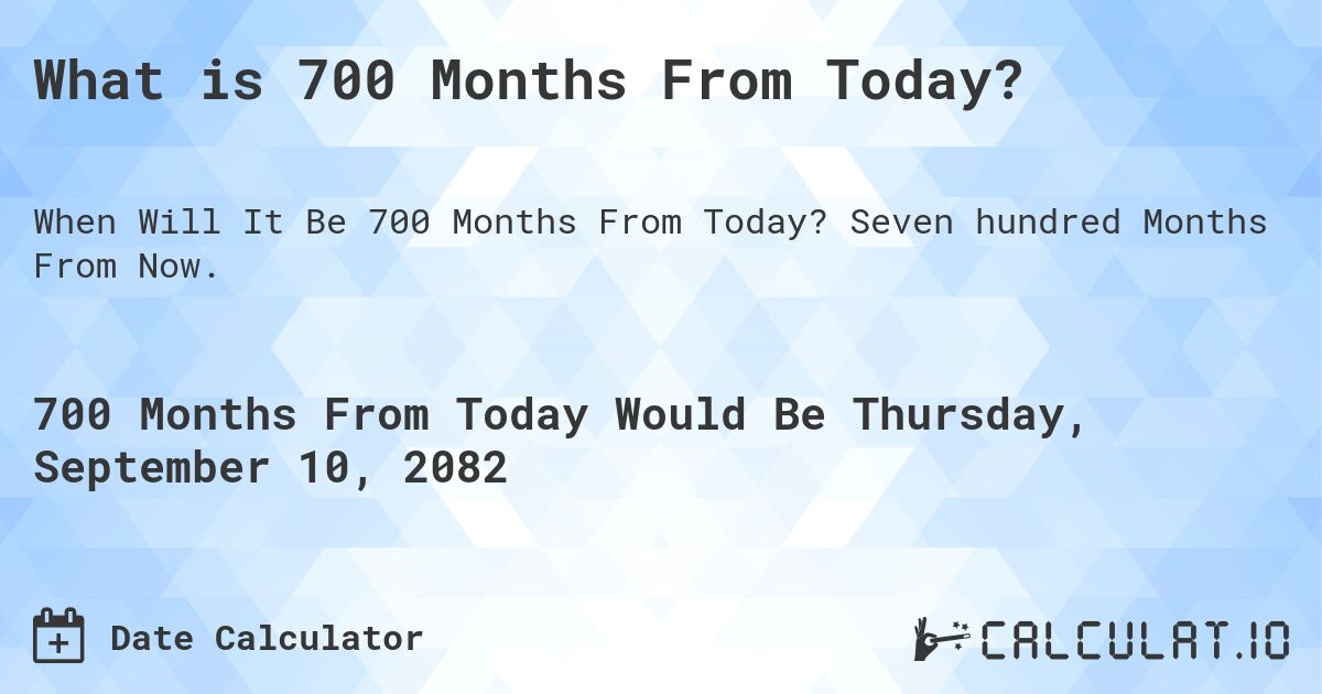 What is 700 Months From Today?. Seven hundred Months From Now.