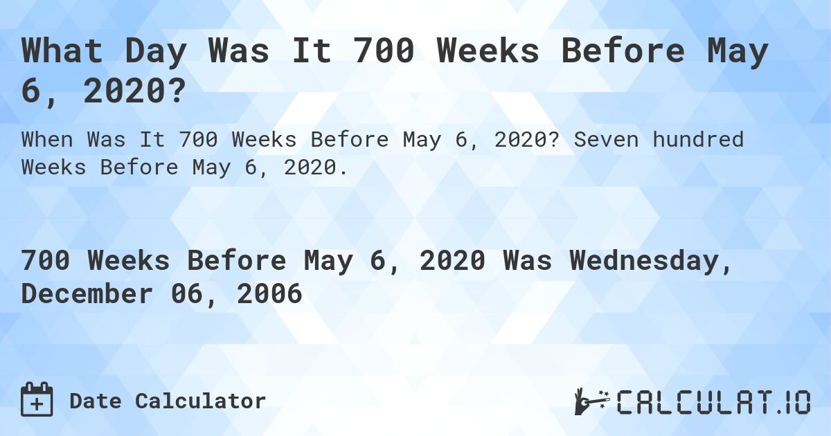 What Day Was It 700 Weeks Before May 6, 2020?. Seven hundred Weeks Before May 6, 2020.