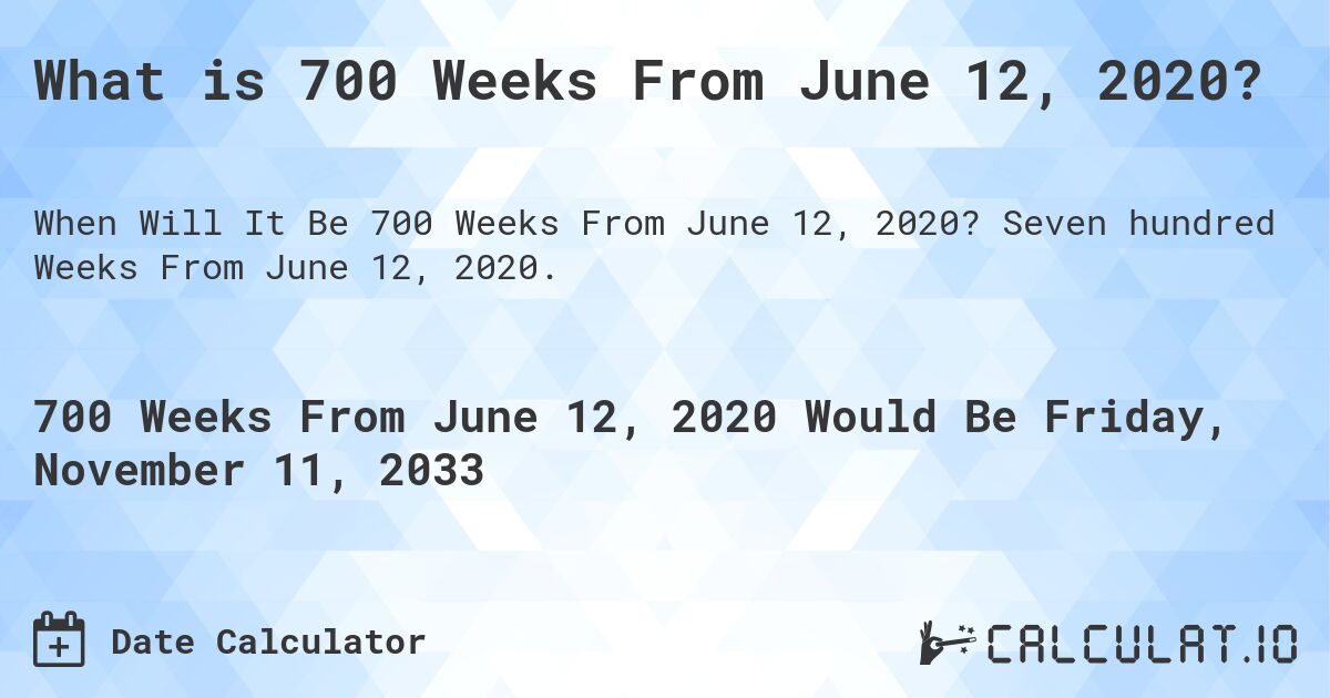 What is 700 Weeks From June 12, 2020?. Seven hundred Weeks From June 12, 2020.
