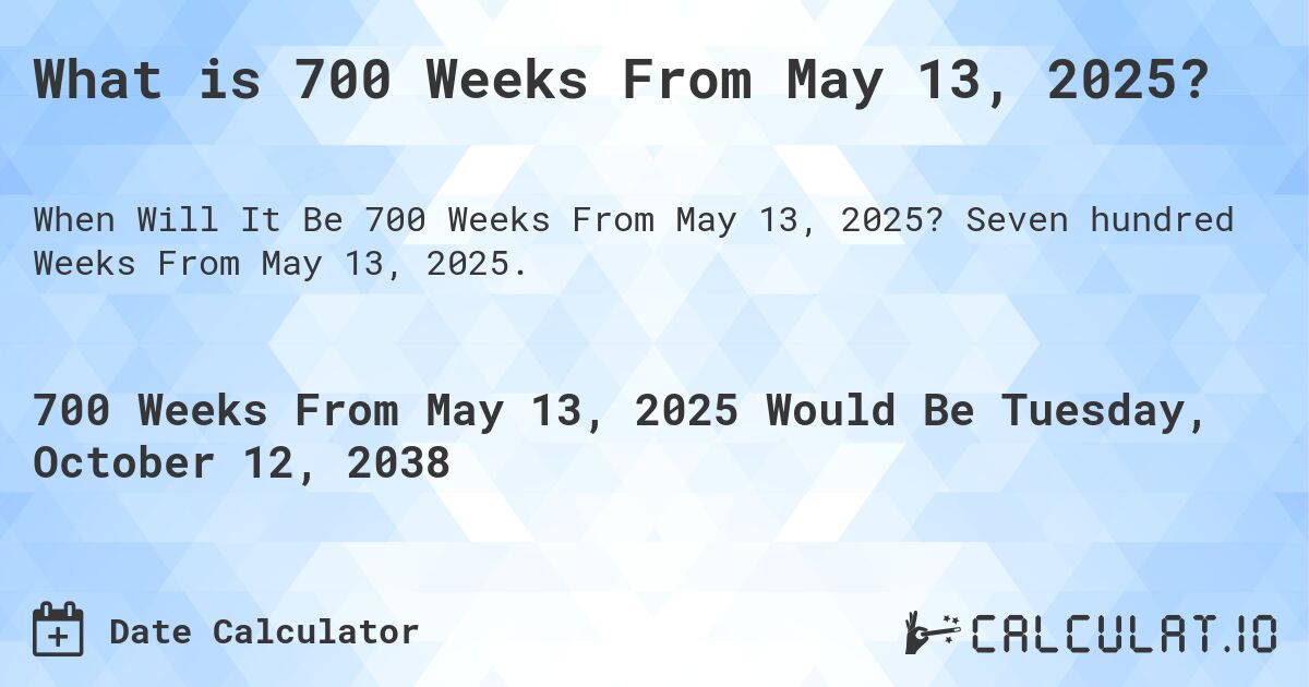 What is 700 Weeks From May 13, 2025?. Seven hundred Weeks From May 13, 2025.