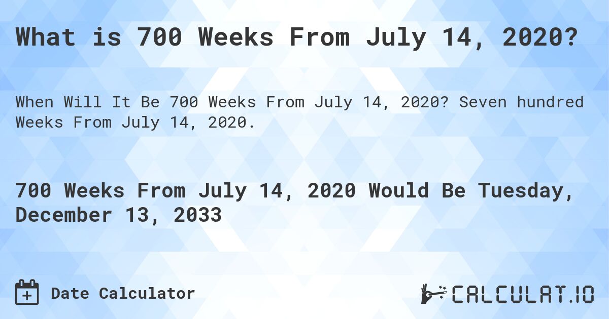 What is 700 Weeks From July 14, 2020?. Seven hundred Weeks From July 14, 2020.
