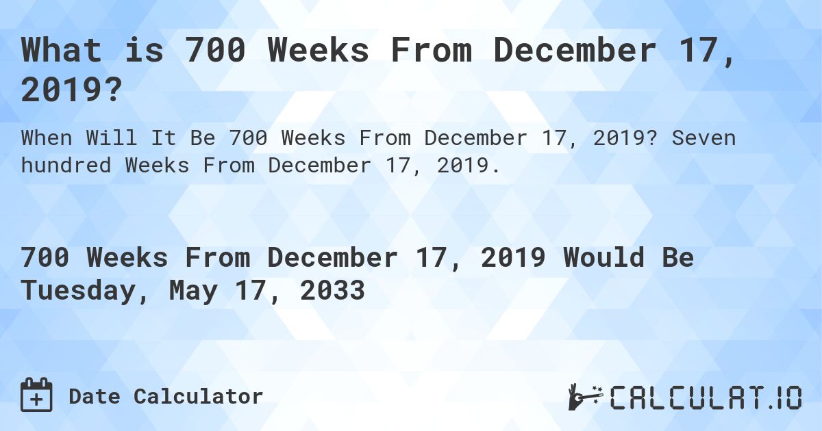 What is 700 Weeks From December 17, 2019?. Seven hundred Weeks From December 17, 2019.