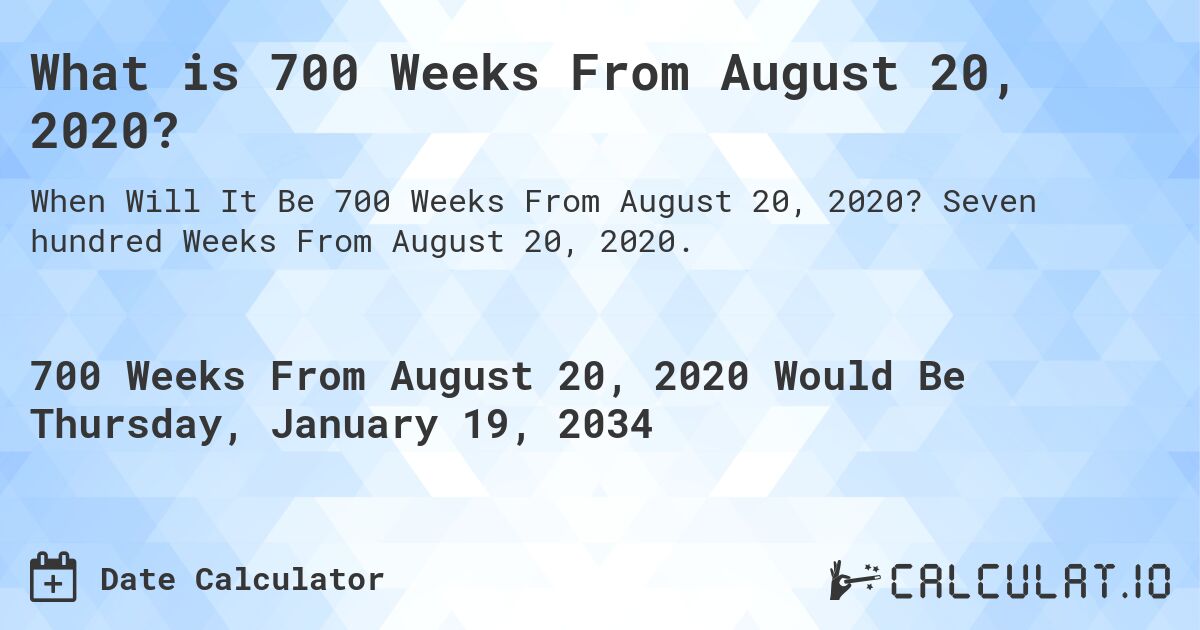 What is 700 Weeks From August 20, 2020?. Seven hundred Weeks From August 20, 2020.