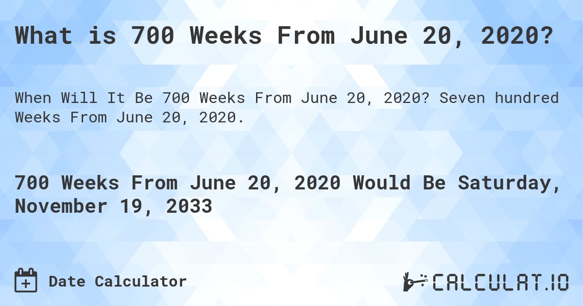 What is 700 Weeks From June 20, 2020?. Seven hundred Weeks From June 20, 2020.