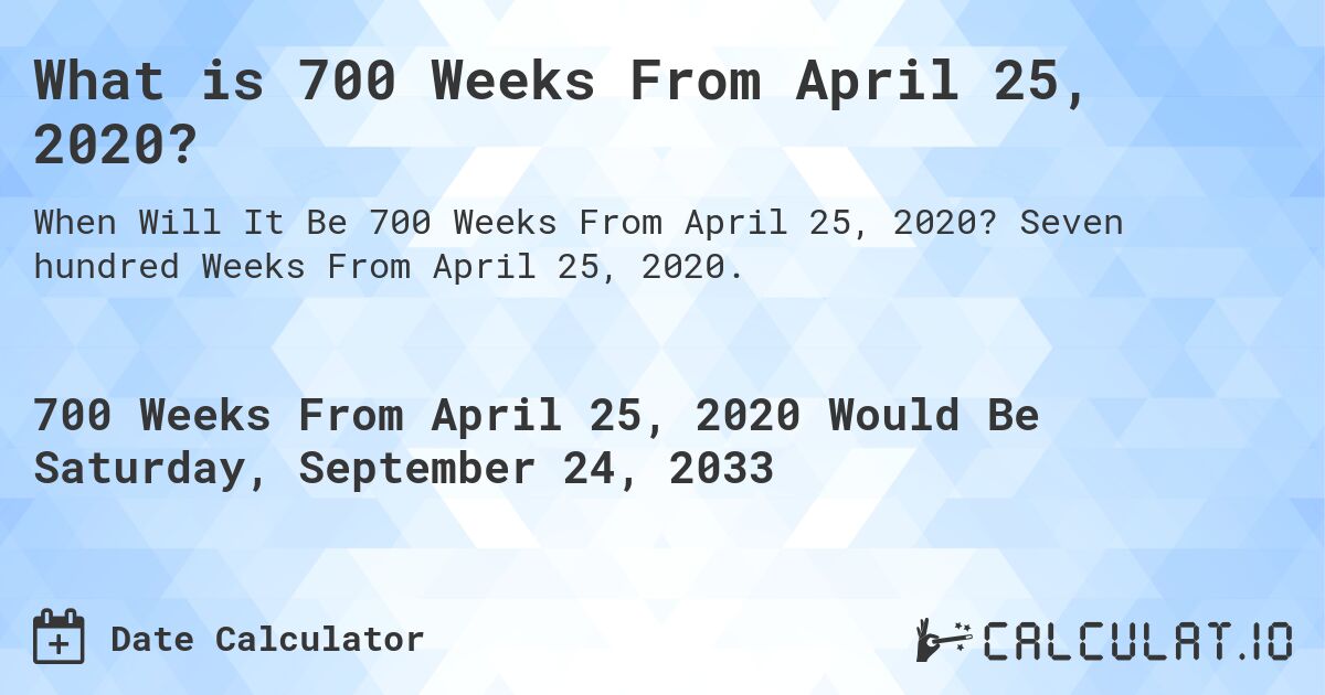 What is 700 Weeks From April 25, 2020?. Seven hundred Weeks From April 25, 2020.